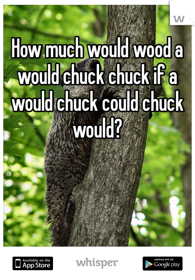 How much would wood a would chuck chuck if a would chuck could chuck would?
