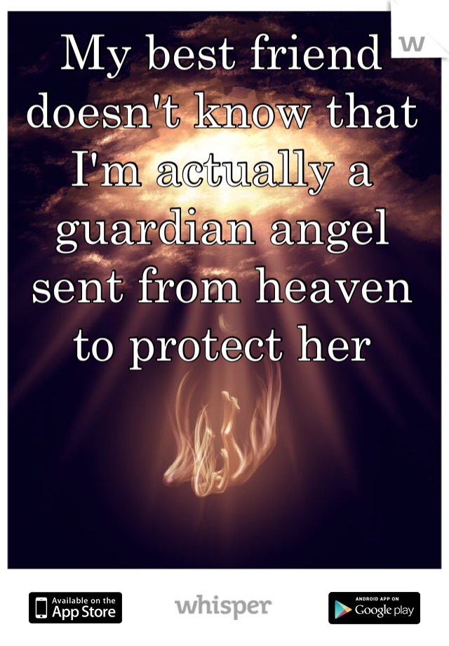 My best friend doesn't know that I'm actually a guardian angel sent from heaven to protect her