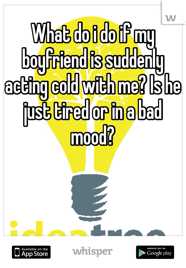 What do i do if my boyfriend is suddenly acting cold with me? Is he just tired or in a bad mood?