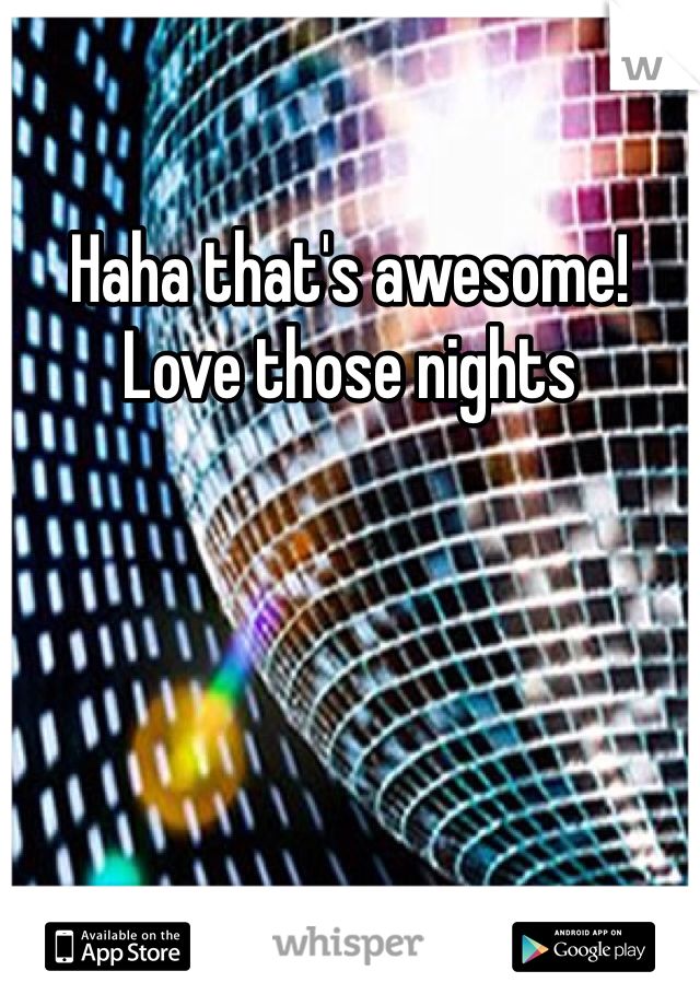 Haha that's awesome! Love those nights 