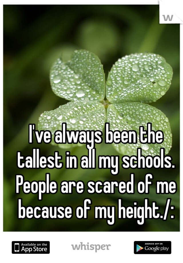 I've always been the tallest in all my schools. People are scared of me because of my height./: