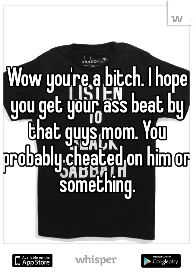 Wow you're a bitch. I hope you get your ass beat by that guys mom. You probably cheated on him or something.