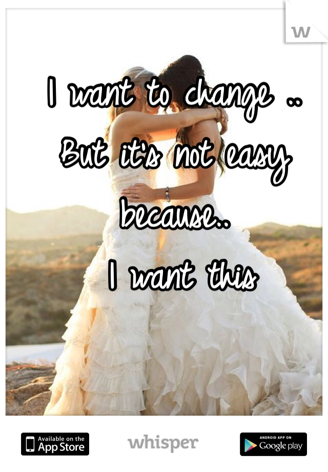 I want to change .. 
But it's not easy because..
 I want this
