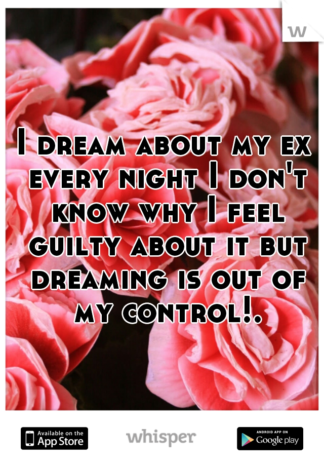 I dream about my ex every night I don't know why I feel guilty about it but dreaming is out of my control!.
