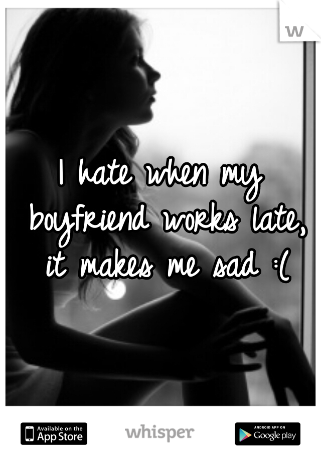I hate when my boyfriend works late, it makes me sad :(