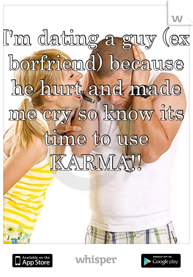 I'm dating a guy (ex borfriend) because he hurt and made me cry so know its time to use KARMA!! 