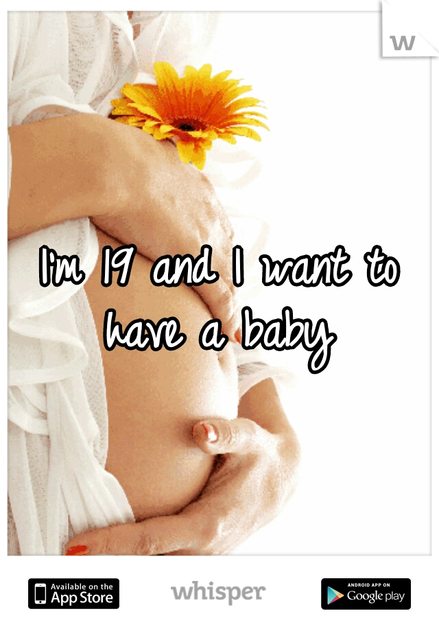 I'm 19 and I want to have a baby 