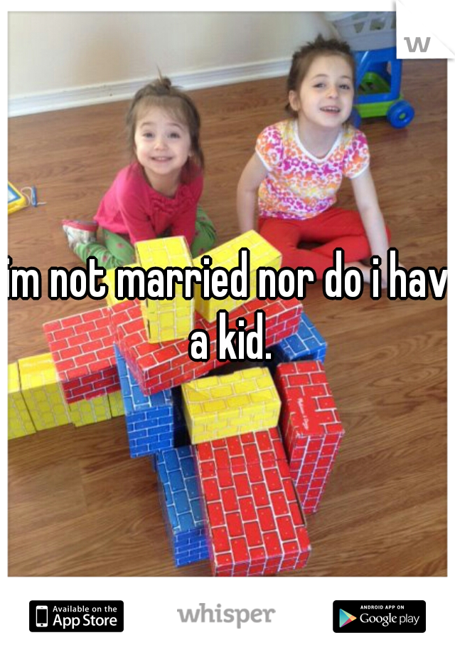 im not married nor do i have
 a kid.
