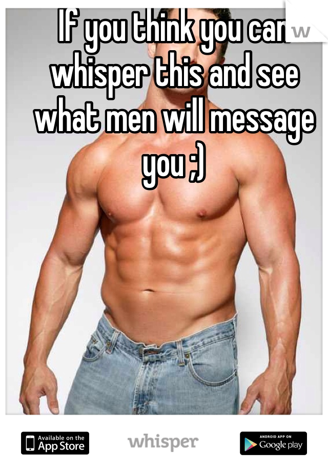 If you think you can whisper this and see what men will message you ;)