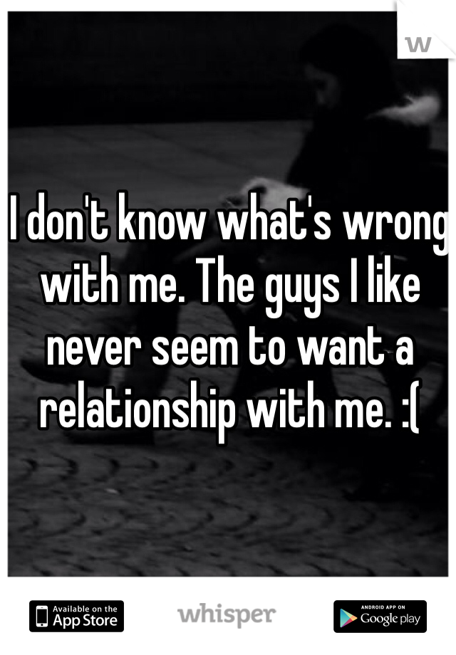 I don't know what's wrong with me. The guys I like never seem to want a relationship with me. :(