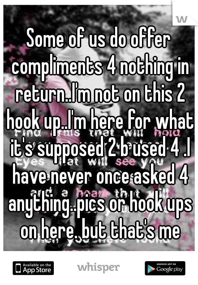 Some of us do offer compliments 4 nothing in return..I'm not on this 2 hook up..I'm here for what it's supposed 2 b used 4 .I have never once asked 4 anything..pics or hook ups on here. but that's me