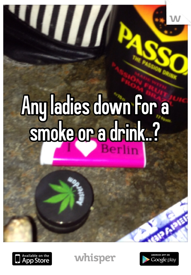 Any ladies down for a smoke or a drink..?