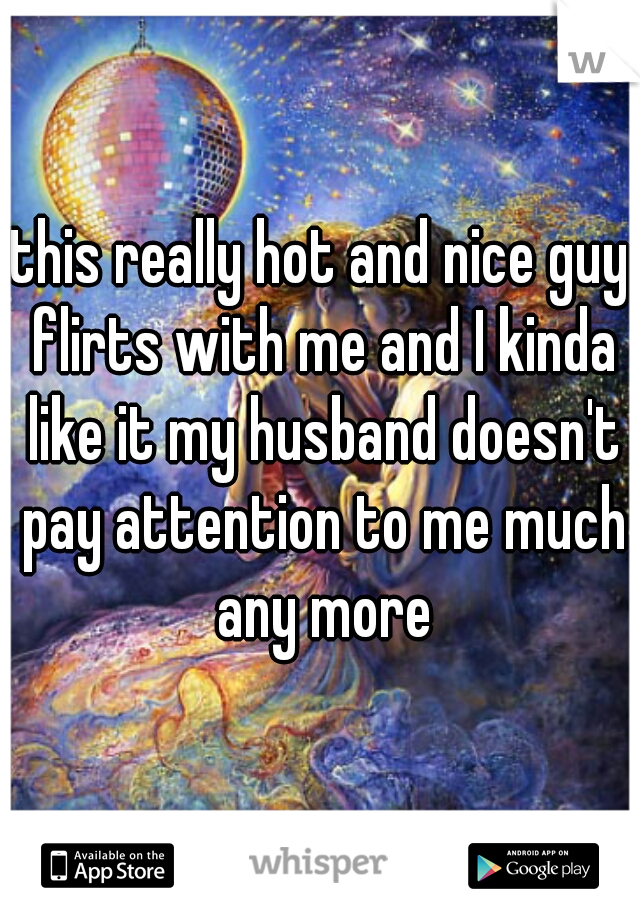 this really hot and nice guy flirts with me and I kinda like it my husband doesn't pay attention to me much any more