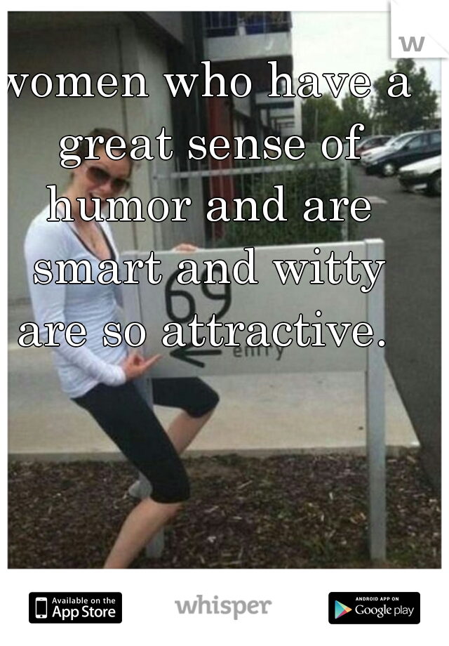 women who have a great sense of humor and are smart and witty are so attractive. 