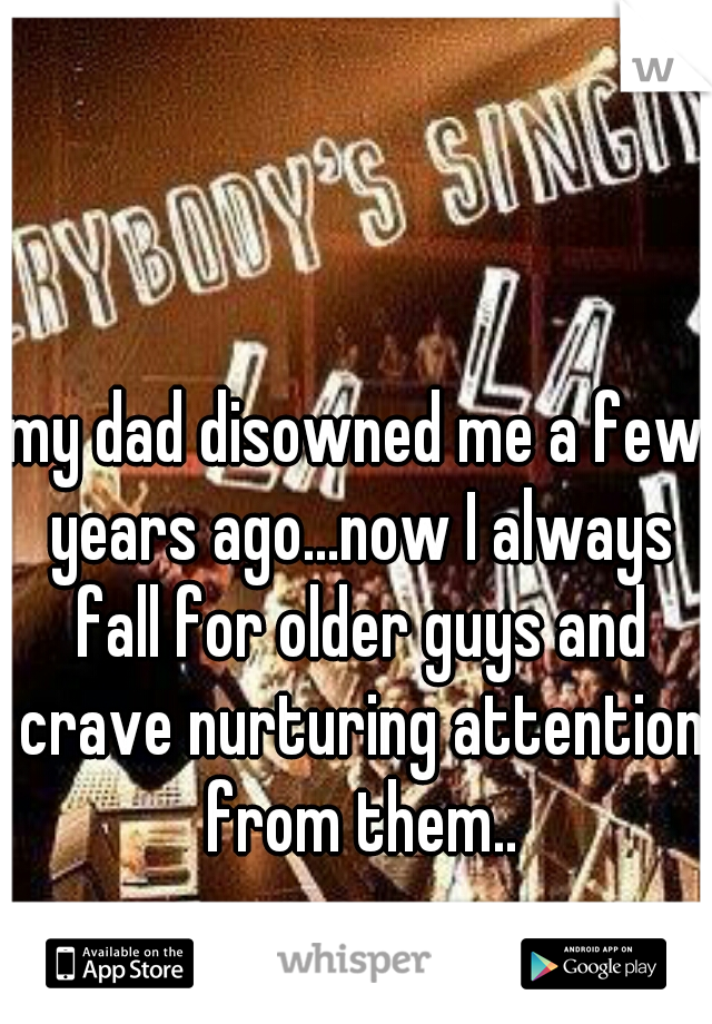 my dad disowned me a few years ago...now I always fall for older guys and crave nurturing attention from them..