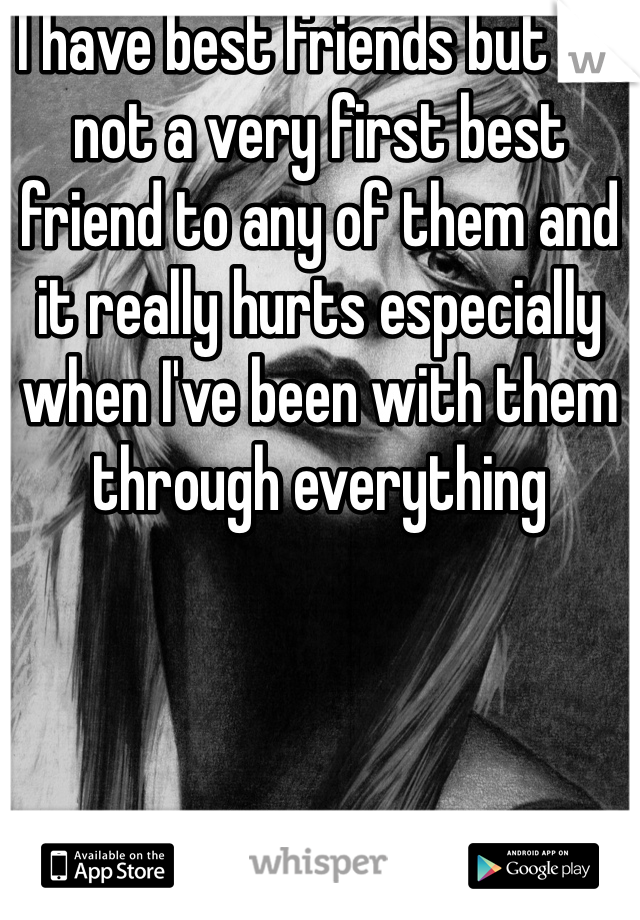 I have best friends but I'm not a very first best friend to any of them and it really hurts especially when I've been with them through everything 