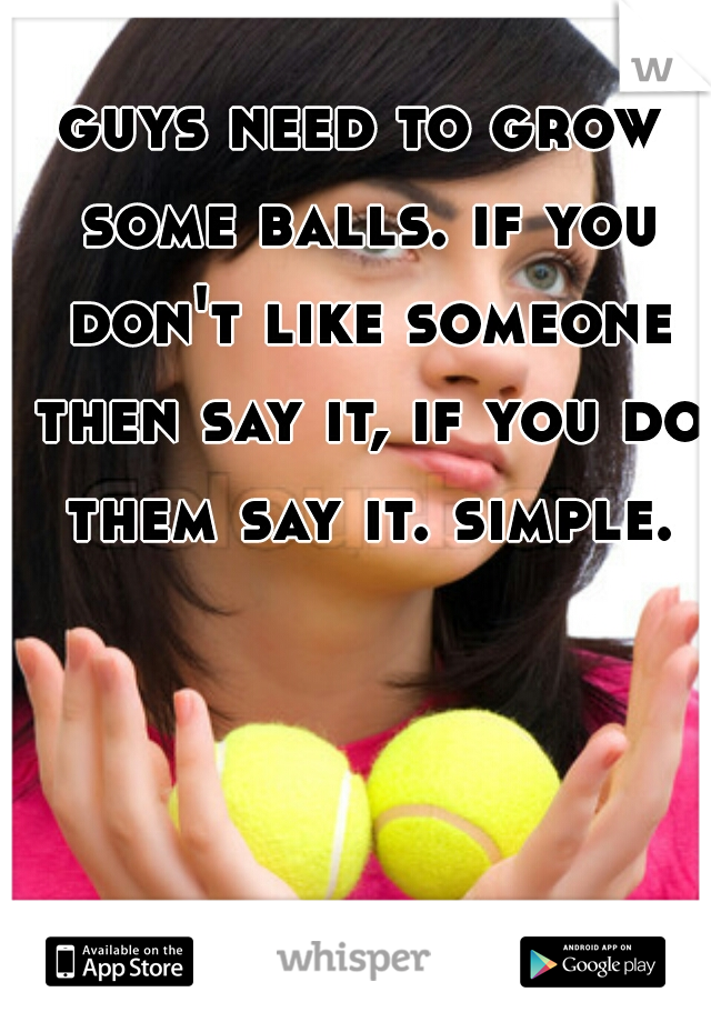 guys need to grow some balls. if you don't like someone then say it, if you do them say it. simple.