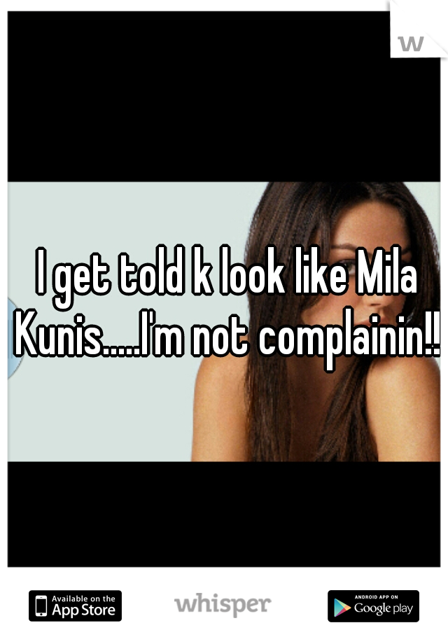 I get told k look like Mila Kunis.....I'm not complainin!!!