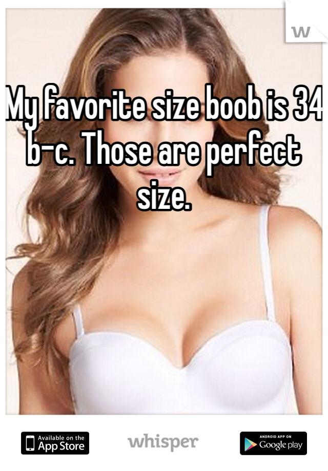 My favorite size boob is 34 b-c. Those are perfect size. 