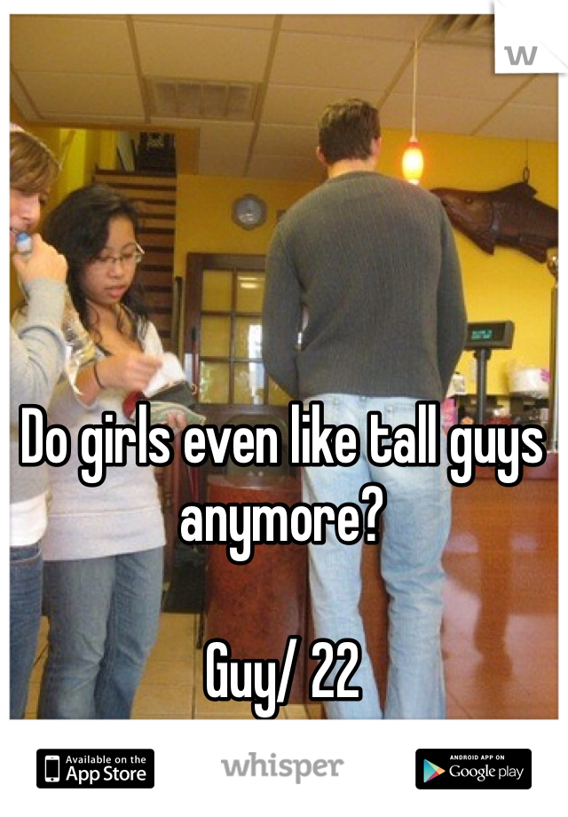 Do girls even like tall guys anymore?

Guy/ 22