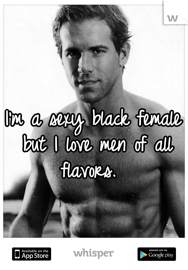 I'm a sexy black female but I love men of all flavors.  