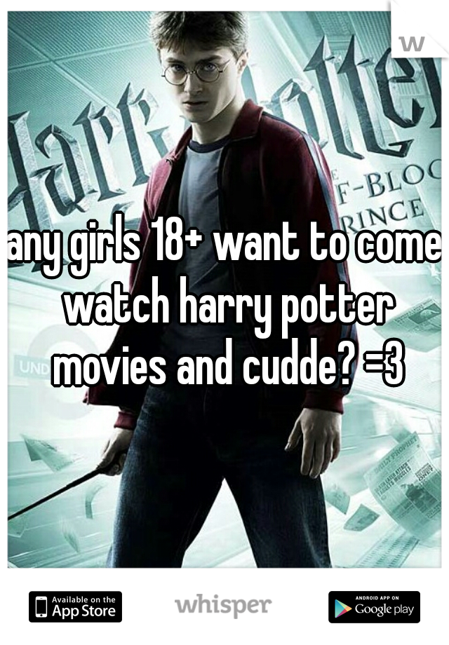 any girls 18+ want to come watch harry potter movies and cudde? =3