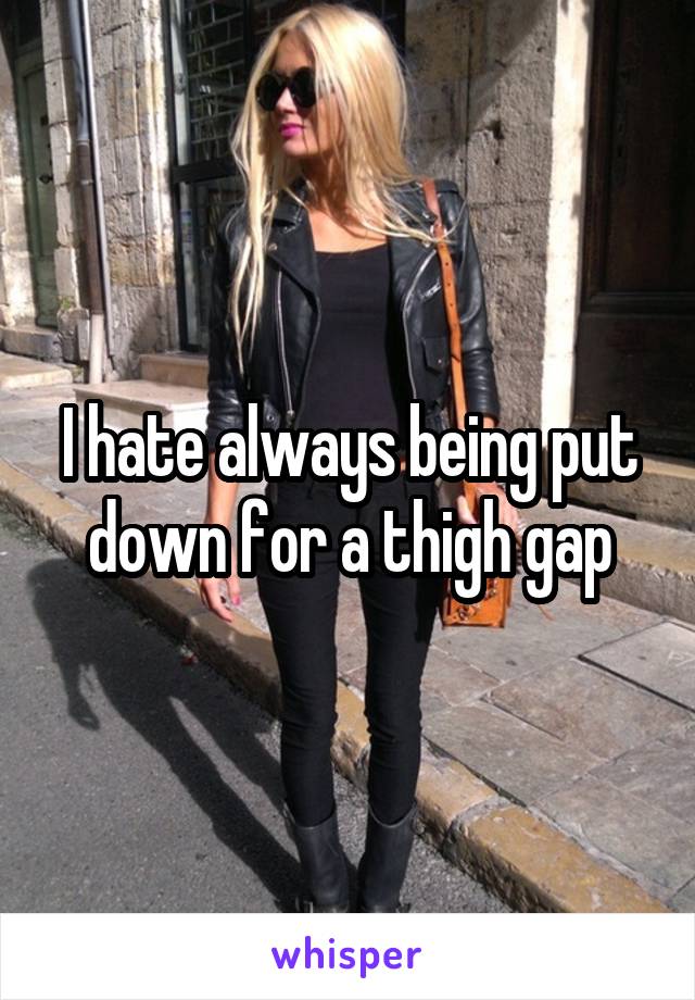 I hate always being put down for a thigh gap