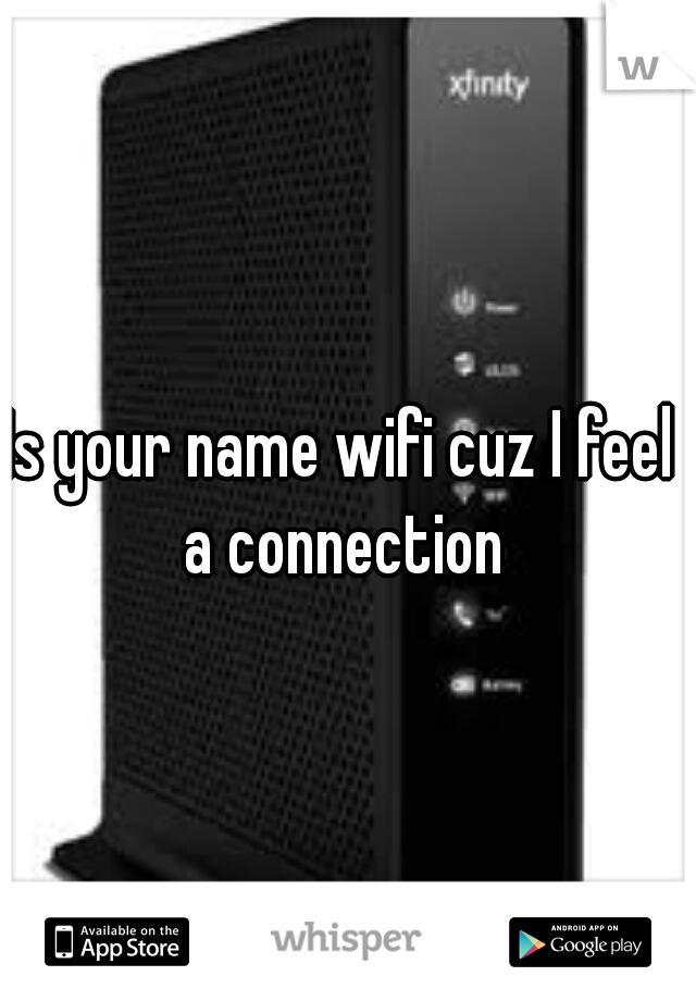 Is your name wifi cuz I feel a connection