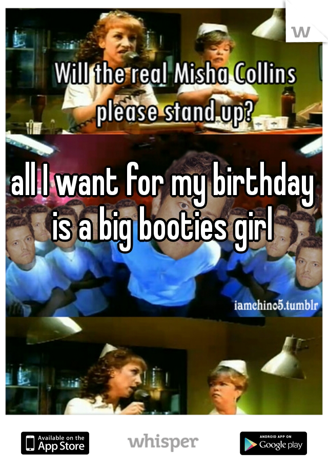 all I want for my birthday is a big booties girl 