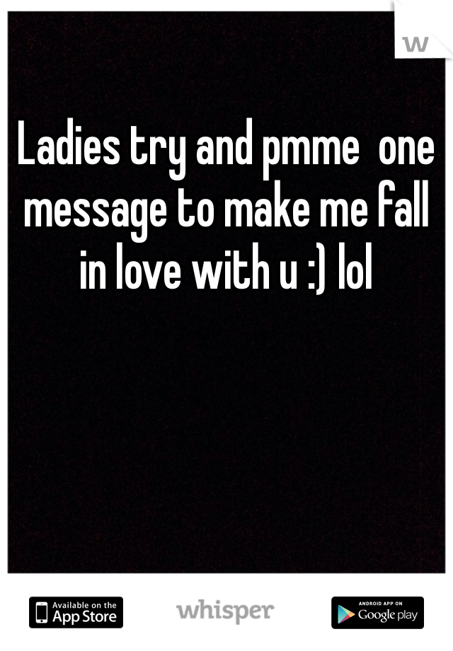 Ladies try and pmme  one message to make me fall in love with u :) lol