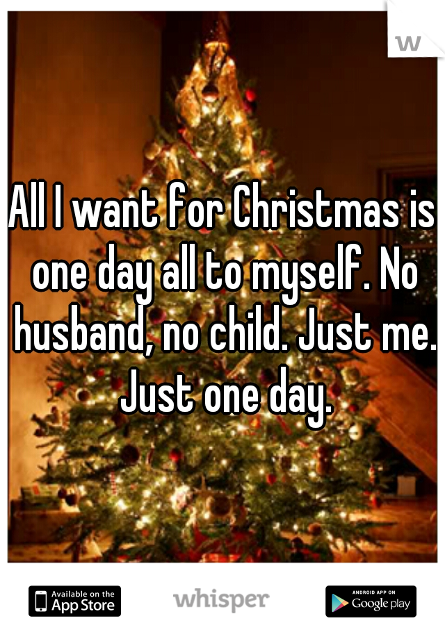 All I want for Christmas is one day all to myself. No husband, no child. Just me. Just one day.