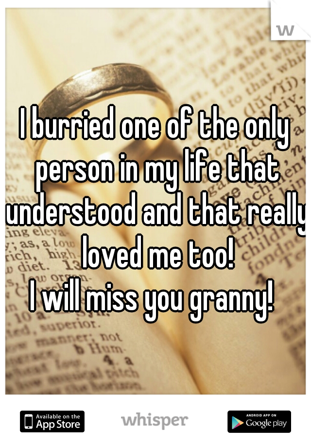 I burried one of the only person in my life that understood and that really loved me too!
I will miss you granny! 