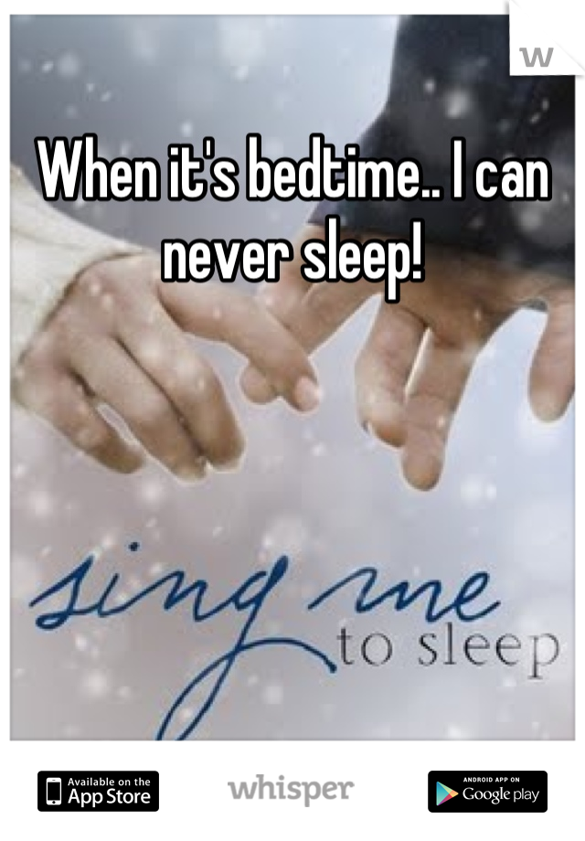 When it's bedtime.. I can never sleep!
