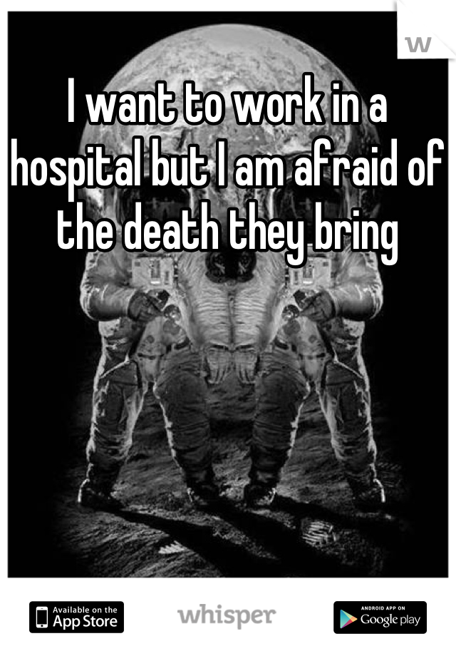 I want to work in a hospital but I am afraid of the death they bring