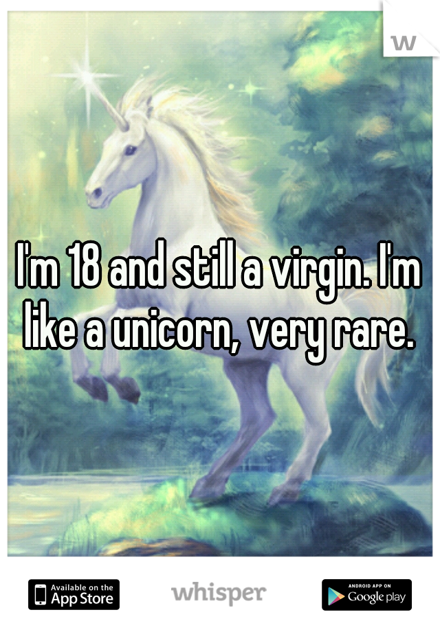 I'm 18 and still a virgin. I'm like a unicorn, very rare. 