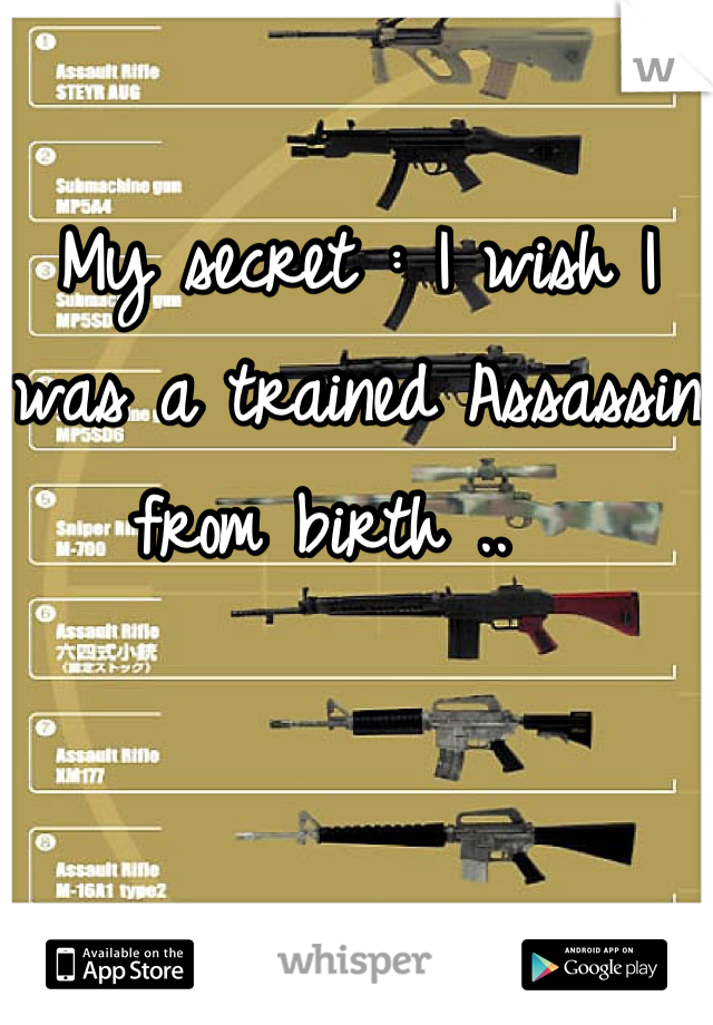 My secret : I wish I was a trained Assassin from birth ..  