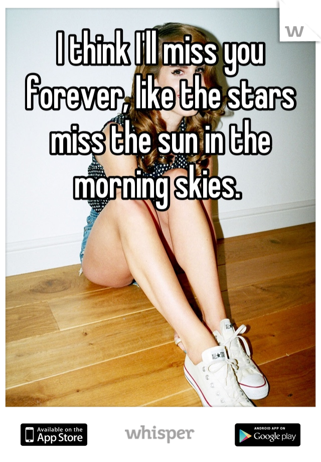 I think I'll miss you forever, like the stars miss the sun in the morning skies. 