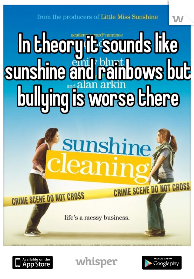 In theory it sounds like sunshine and rainbows but bullying is worse there 