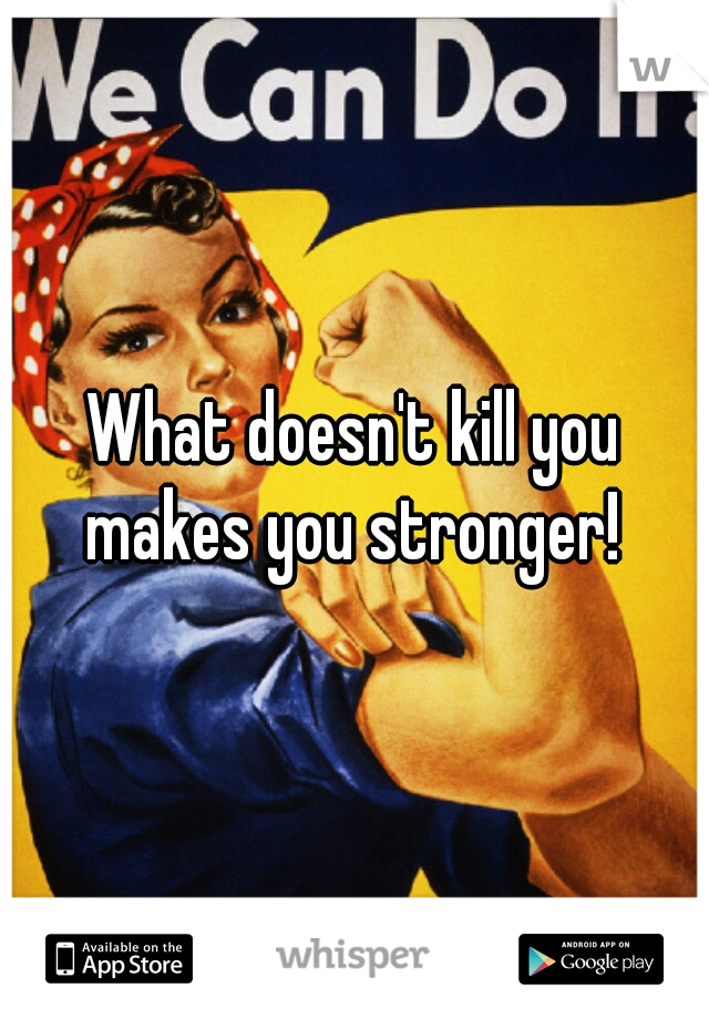 What doesn't kill you makes you stronger! 