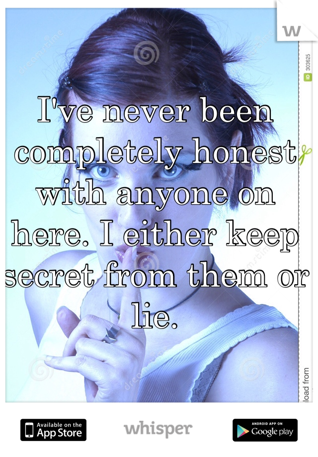 I've never been completely honest with anyone on here. I either keep secret from them or lie.