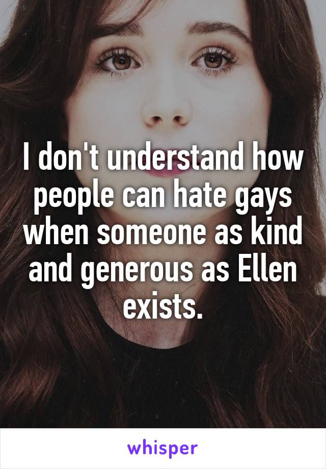 I don't understand how people can hate gays when someone as kind and generous as Ellen exists.