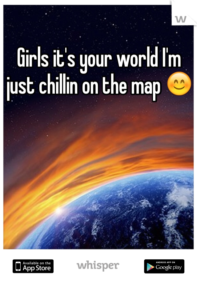 Girls it's your world I'm just chillin on the map 😊