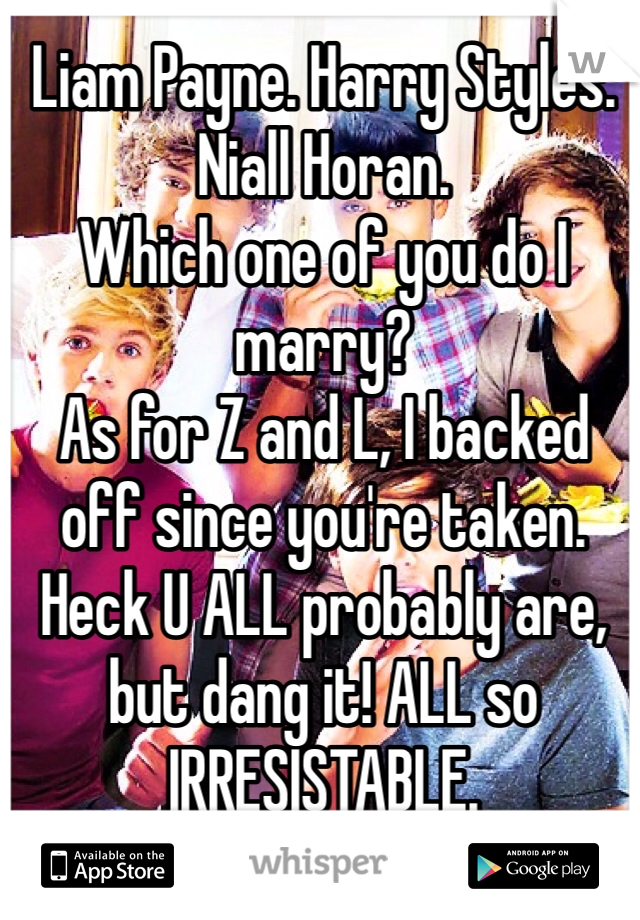 Liam Payne. Harry Styles. Niall Horan. 
Which one of you do I marry? 
As for Z and L, I backed off since you're taken. Heck U ALL probably are, but dang it! ALL so IRRESISTABLE.