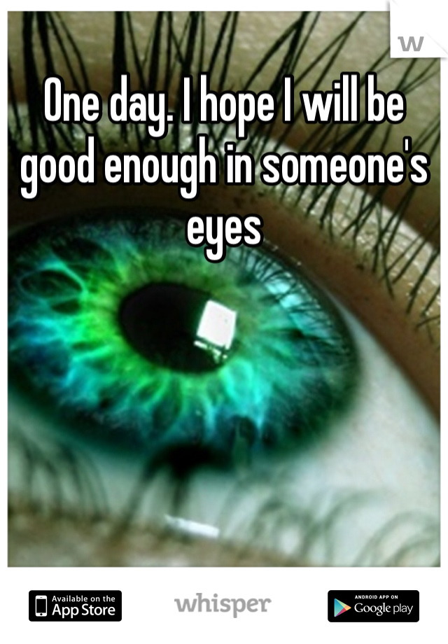 One day. I hope I will be good enough in someone's eyes 