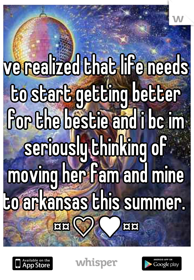ive realized that life needs to start getting better for the bestie and i bc im seriously thinking of moving her fam and mine to arkansas this summer.  ¤¤♡♥¤¤