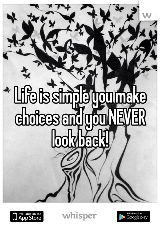 Life is simple you make choices and you NEVER look back!