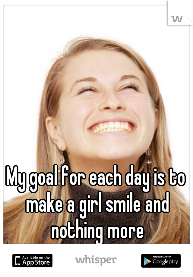 My goal for each day is to make a girl smile and nothing more