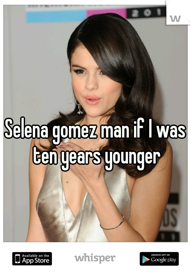Selena gomez man if I was ten years younger