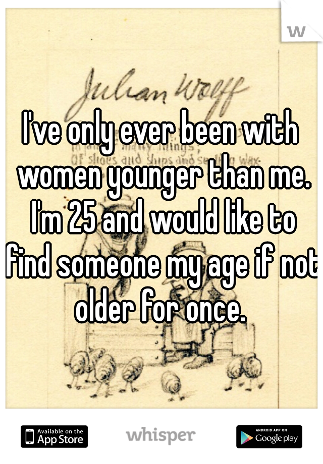 I've only ever been with women younger than me. I'm 25 and would like to find someone my age if not older for once. 