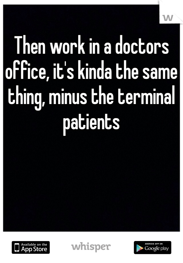 Then work in a doctors office, it's kinda the same thing, minus the terminal patients 